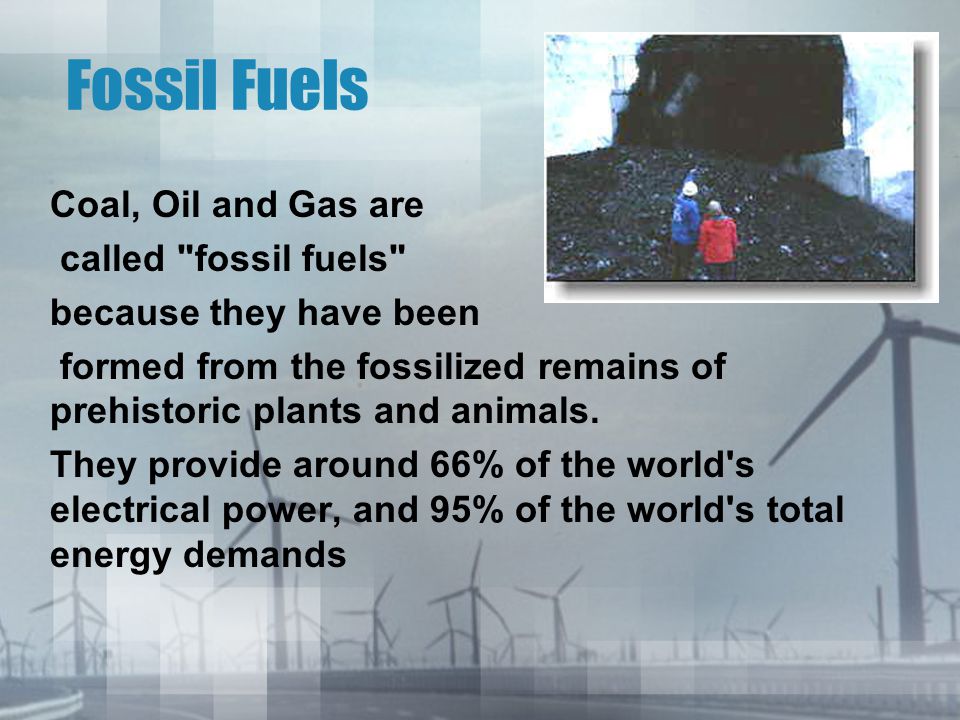 Fossil Fuels Coal, Oil and Gas are called fossil fuels