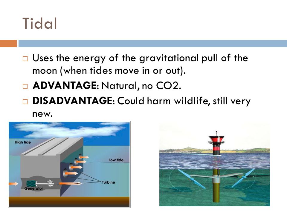 Tidal Uses the energy of the gravitational pull of the moon (when tides move in or out). ADVANTAGE: Natural, no CO2.