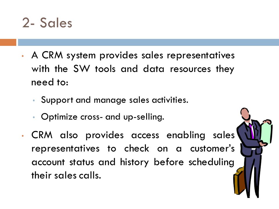 2- Sales A CRM system provides sales representatives with the SW tools and data resources they need to: