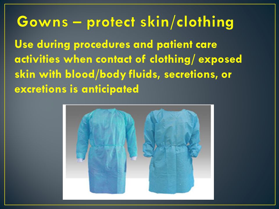 Gowns – protect skin/clothing