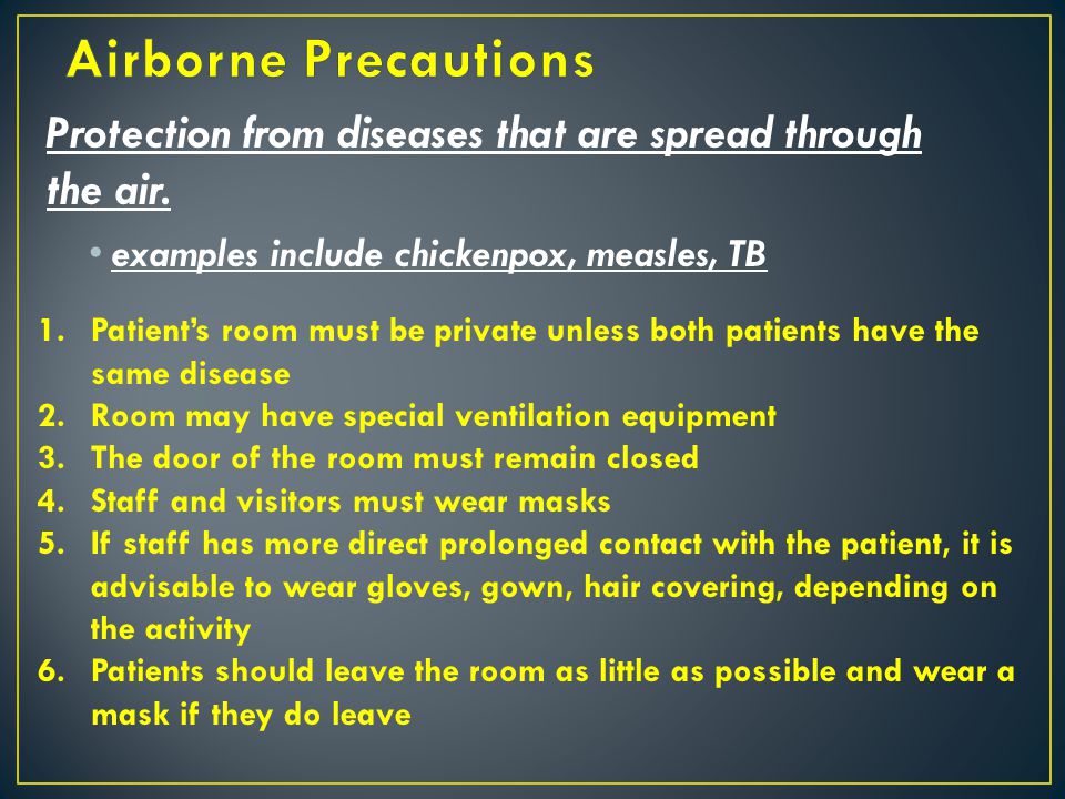Airborne Precautions Protection from diseases that are spread through the air. examples include chickenpox, measles, TB.