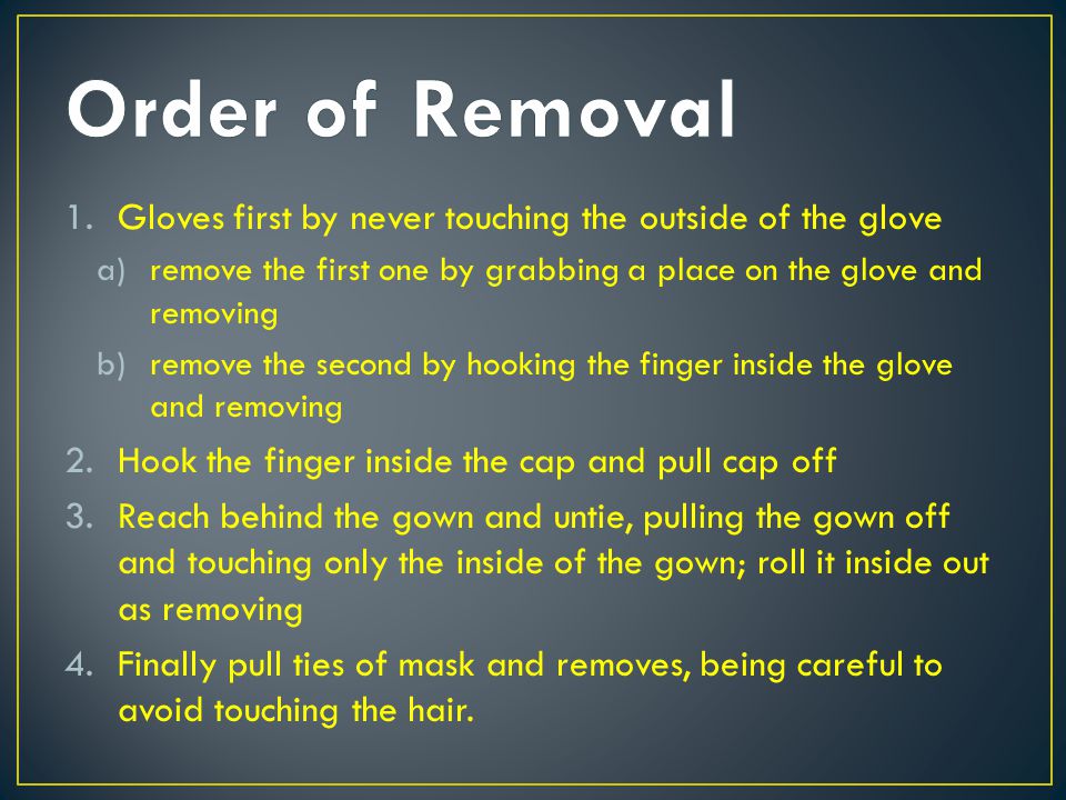 Order of Removal Gloves first by never touching the outside of the glove. remove the first one by grabbing a place on the glove and removing.