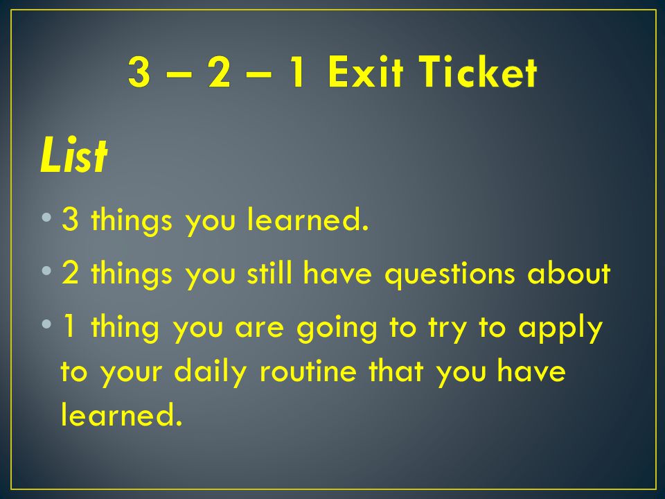 List 3 – 2 – 1 Exit Ticket 3 things you learned.