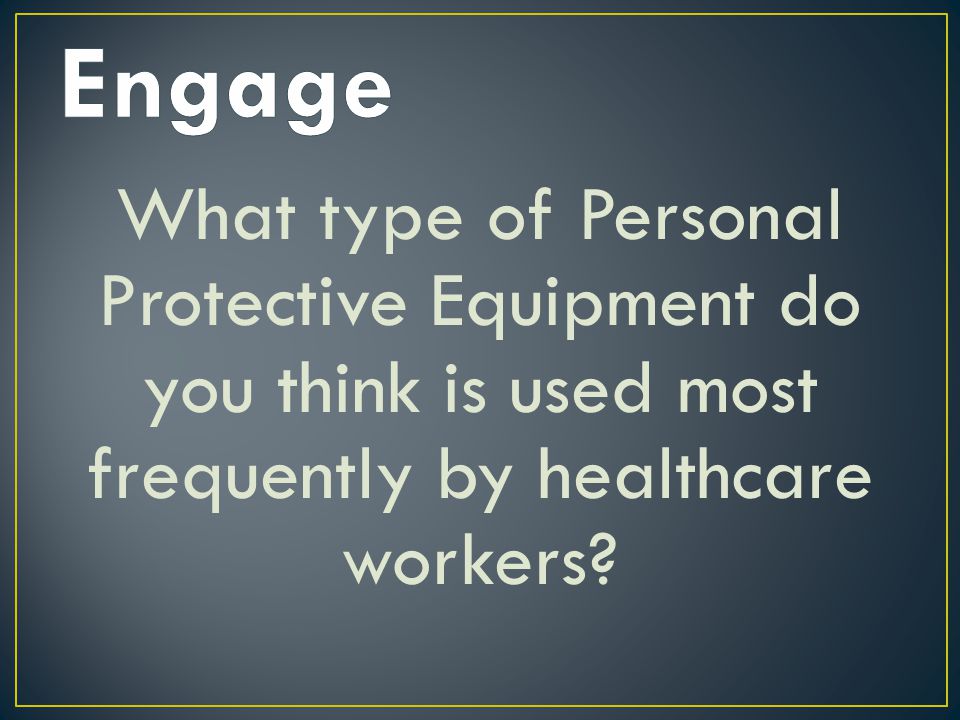 Engage What type of Personal Protective Equipment do you think is used most frequently by healthcare workers