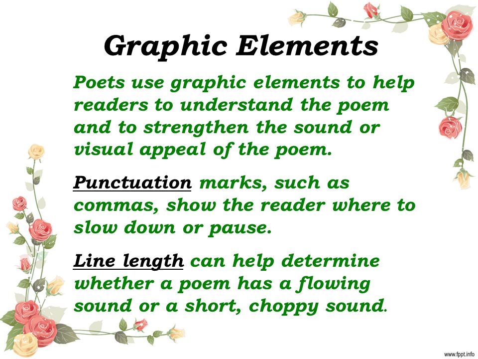 Graphic Elements Poets use graphic elements to help readers to understand the poem and to strengthen the sound or visual appeal of the poem.