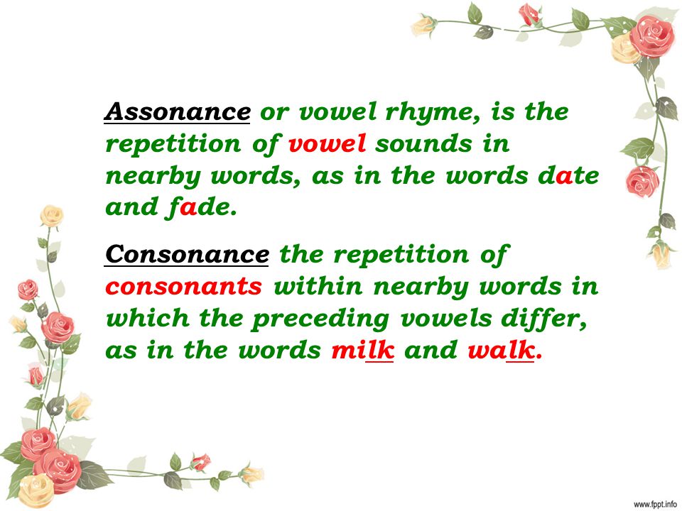 Assonance or vowel rhyme, is the repetition of vowel sounds in nearby words, as in the words date and fade.