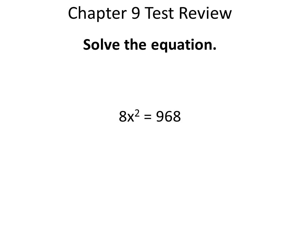 Chapter 9 Test Review Solve the equation. 8x2 = 968