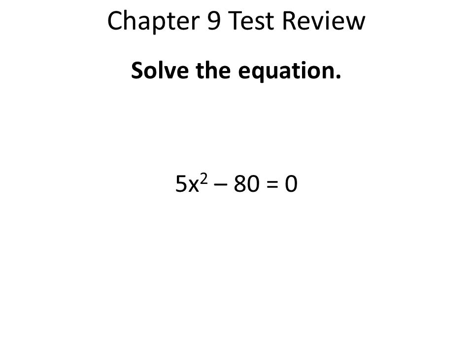Chapter 9 Test Review Solve the equation. 5x2 – 80 = 0