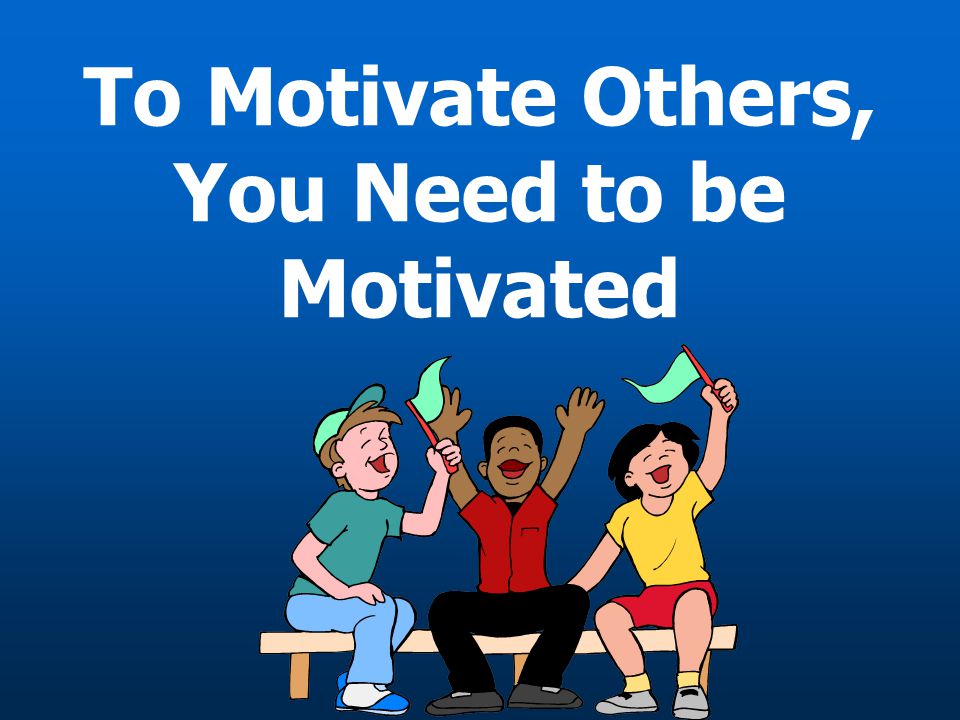 To Motivate Others, You Need to be Motivated