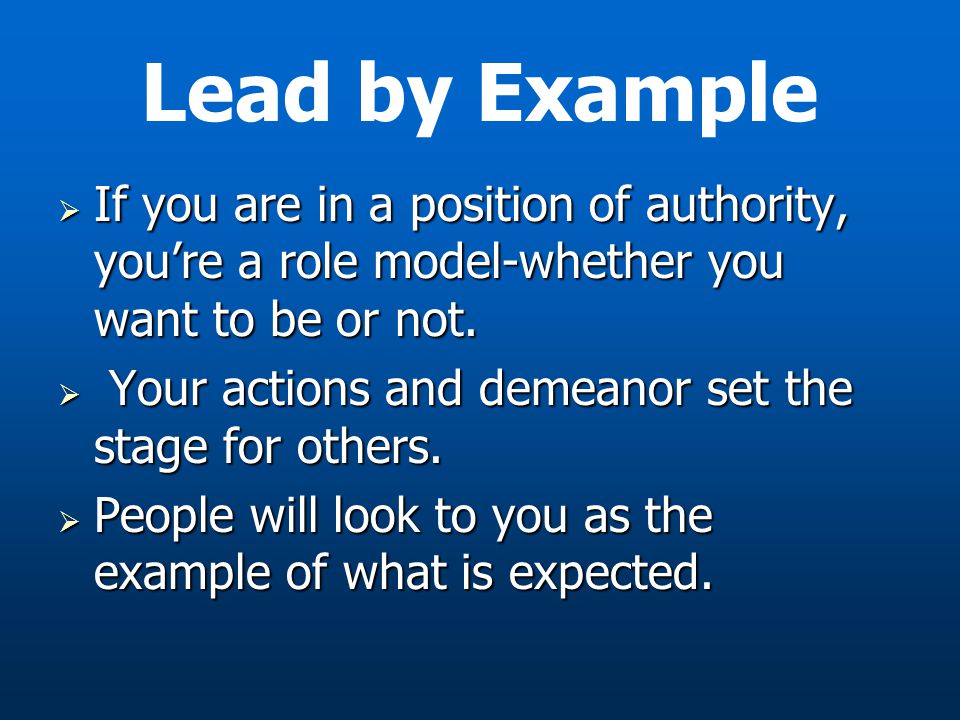 Lead by Example If you are in a position of authority, you’re a role model-whether you want to be or not.