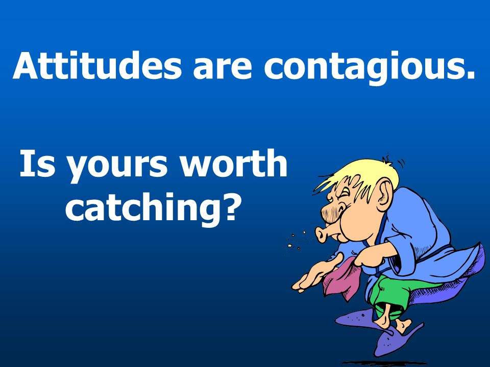 Attitudes are contagious.