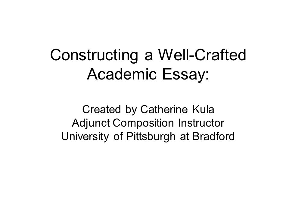 Constructing a Well-Crafted Academic Essay: Created by Catherine Kula Adjunct Composition Instructor University of Pittsburgh at Bradford
