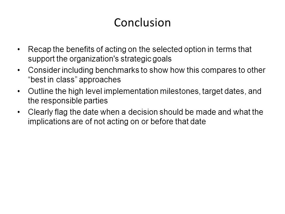 Conclusion Recap the benefits of acting on the selected option in terms that support the organization s strategic goals.