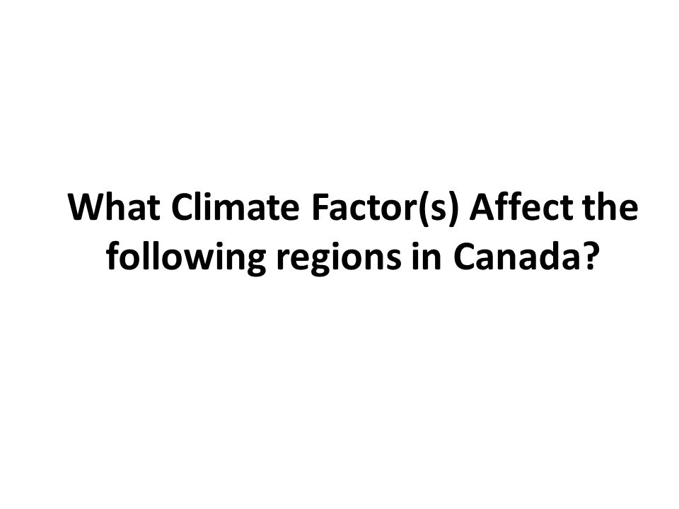 What Climate Factor(s) Affect the following regions in Canada