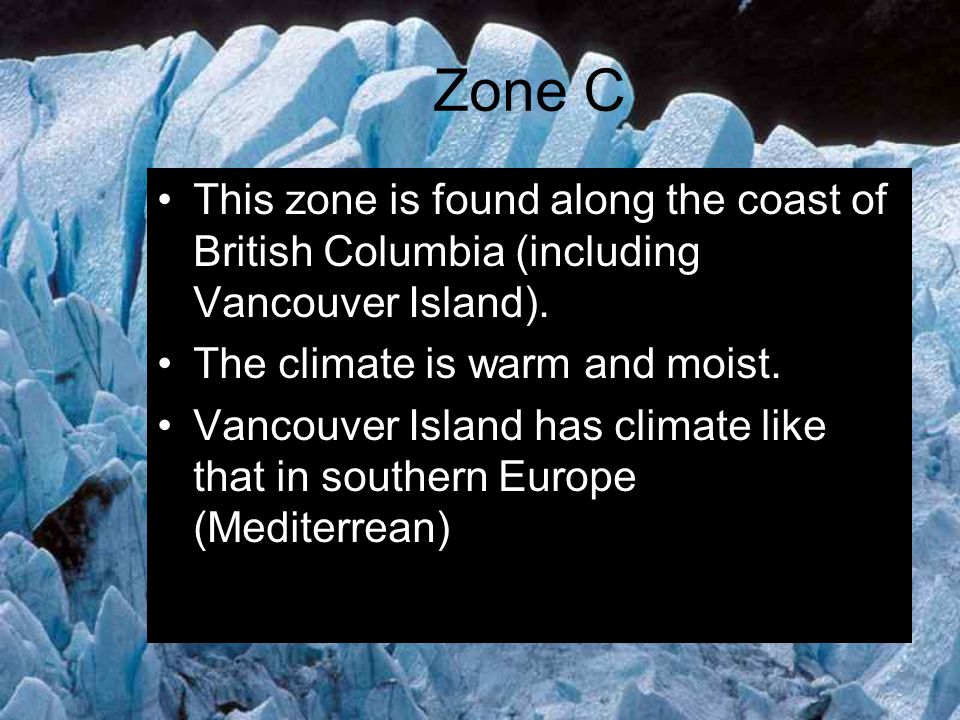 Zone C This zone is found along the coast of British Columbia (including Vancouver Island). The climate is warm and moist.