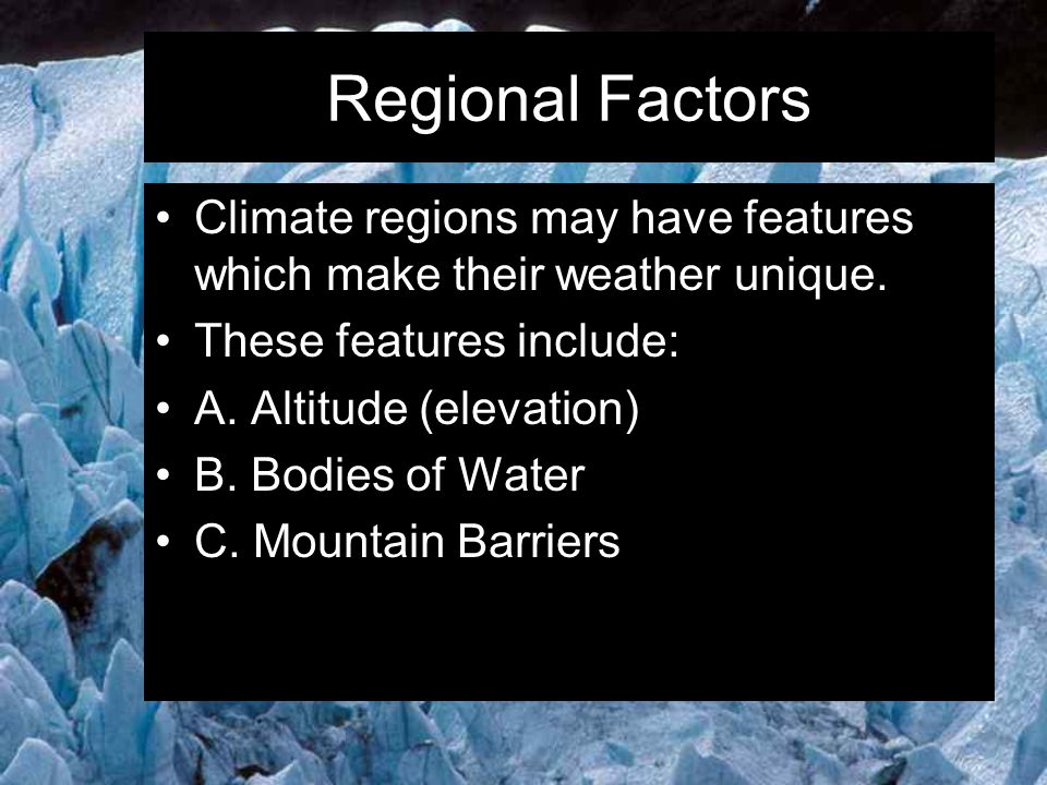 Regional Factors Climate regions may have features which make their weather unique. These features include: