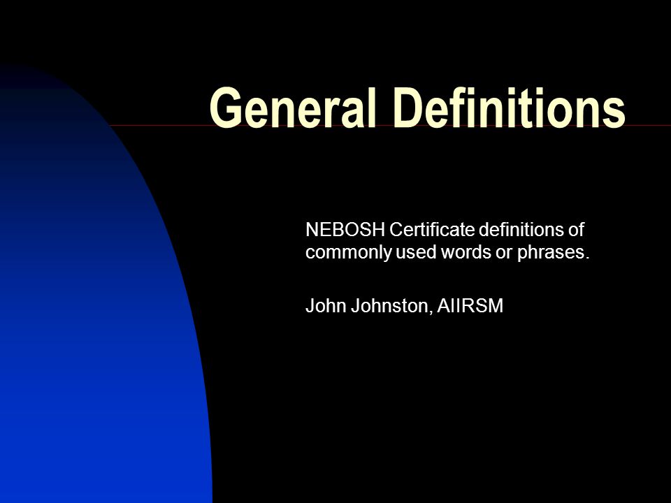 General Definitions NEBOSH Certificate definitions of commonly used words or phrases. John Johnston, AIIRSM.