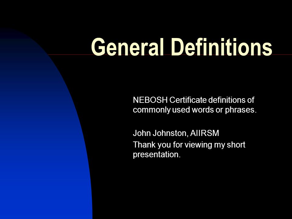 General Definitions NEBOSH Certificate definitions of commonly used words or phrases. John Johnston, AIIRSM.