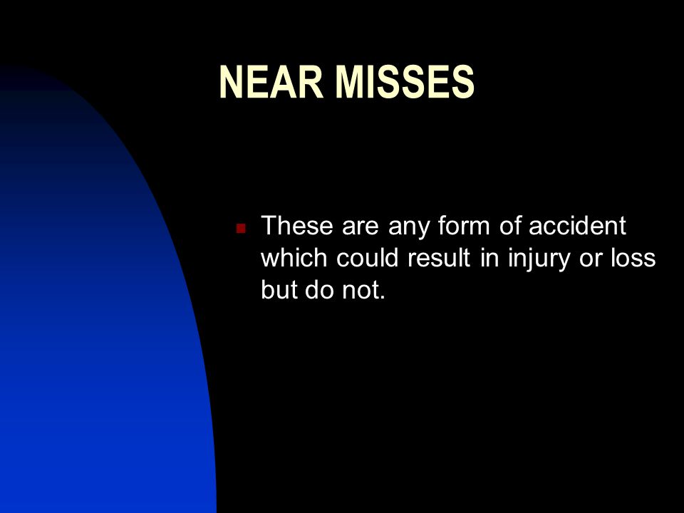 NEAR MISSES These are any form of accident which could result in injury or loss but do not.
