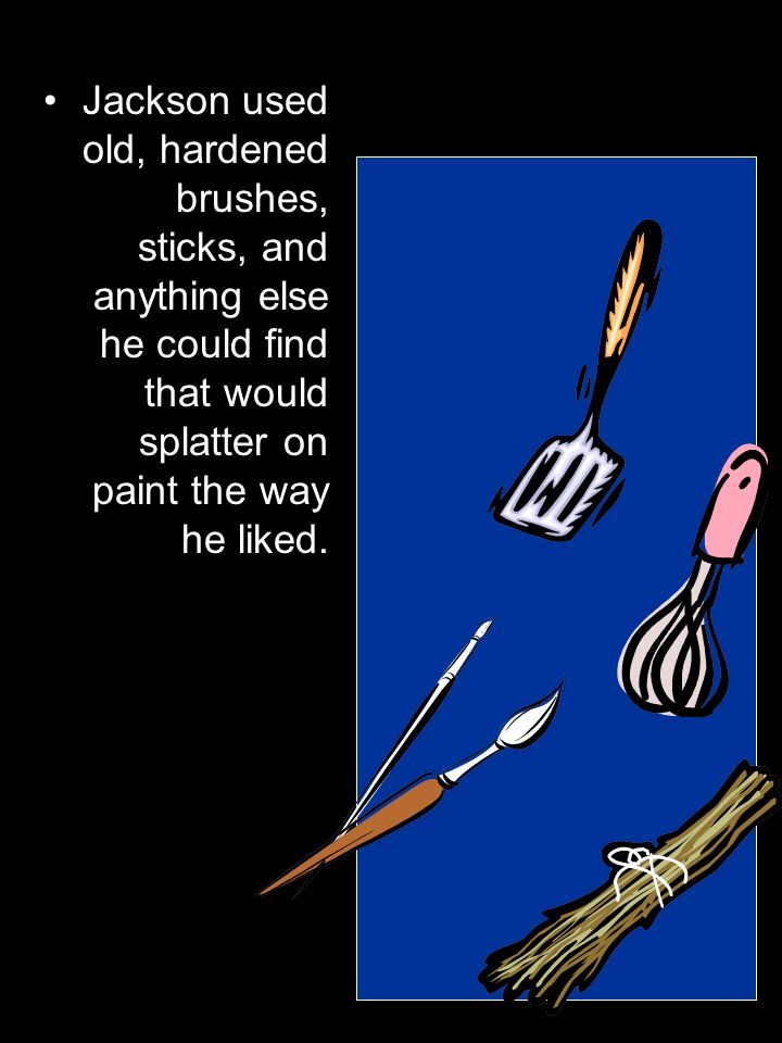 Jackson used old, hardened brushes, sticks, and anything else he could find that would splatter on paint the way he liked.