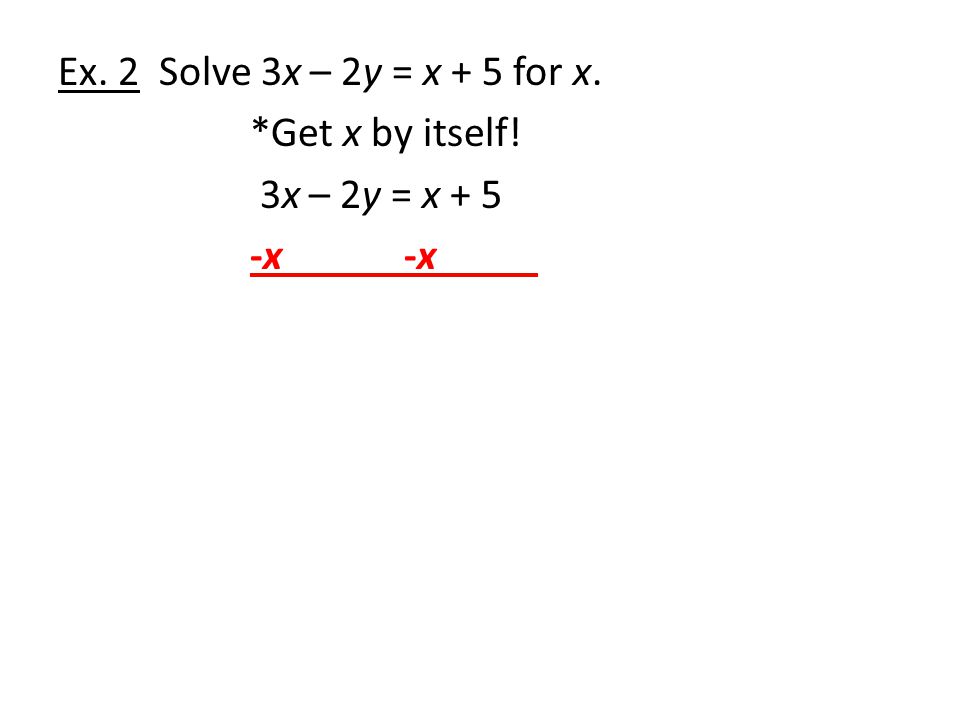 Ex. 2 Solve 3x – 2y = x + 5 for x. Get x by itself