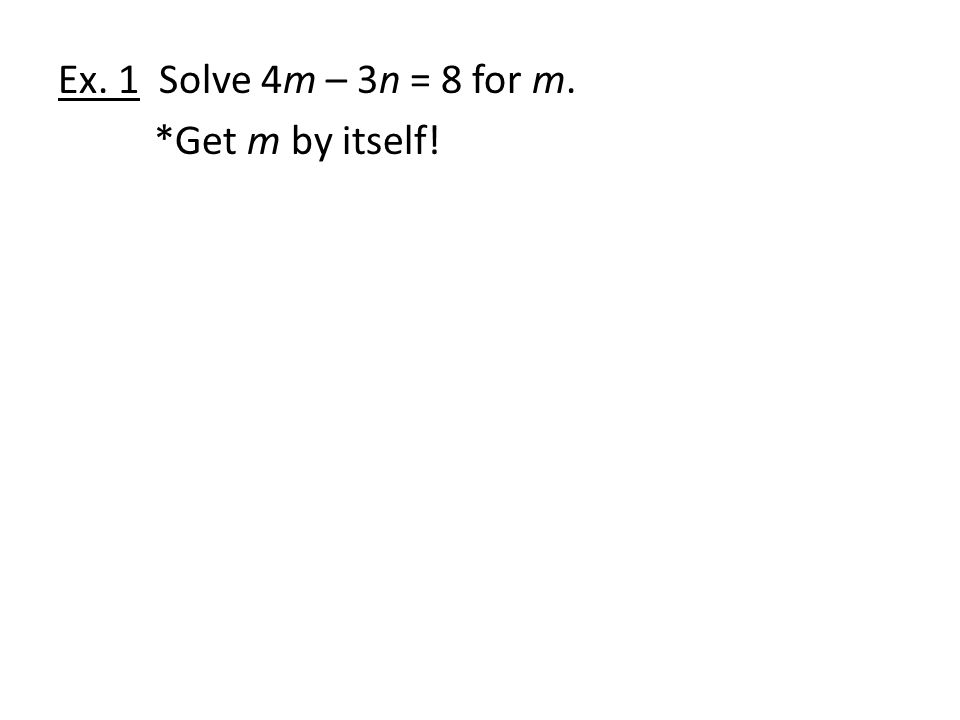 Ex. 1 Solve 4m – 3n = 8 for m. *Get m by itself!