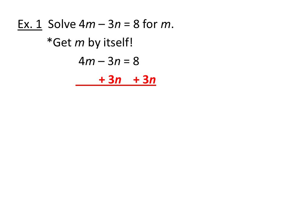 Ex. 1 Solve 4m – 3n = 8 for m. *Get m by itself! 4m – 3n = 8 + 3n + 3n