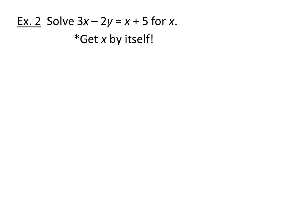 Ex. 2 Solve 3x – 2y = x + 5 for x. *Get x by itself!