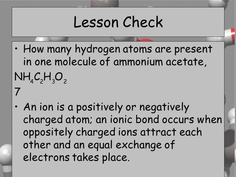 Lesson Check How many hydrogen atoms are present in one molecule of ammonium acetate, NH C H O. 7.