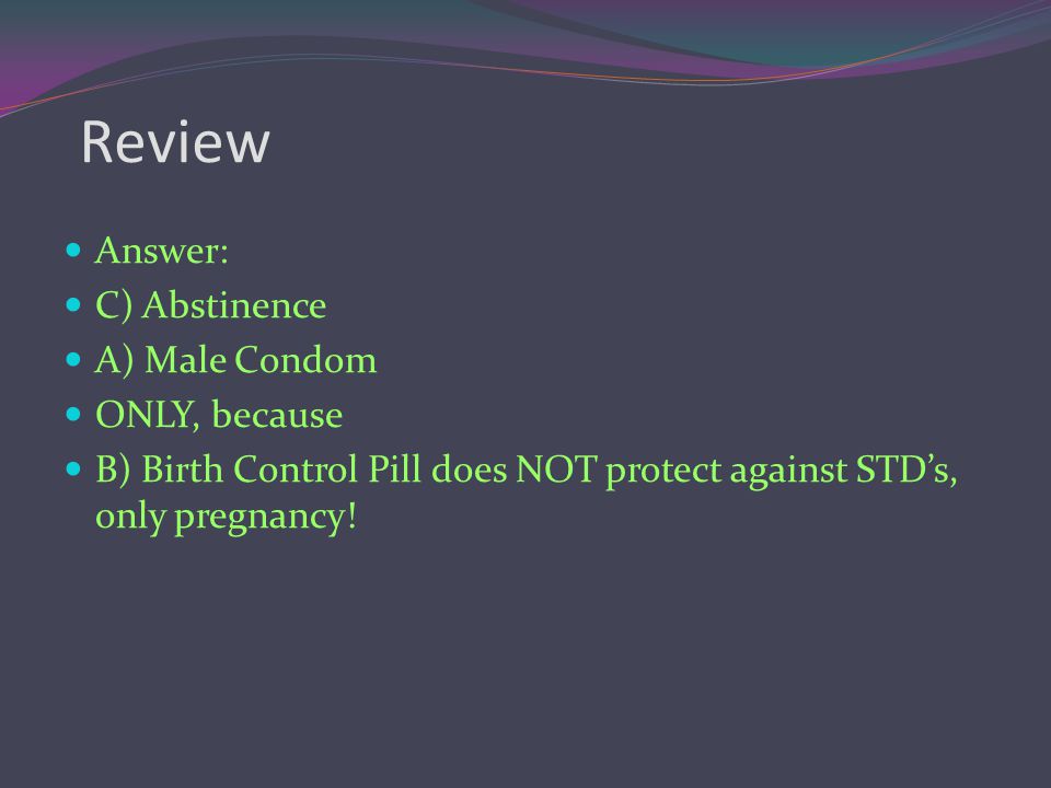 Review Answer: C) Abstinence A) Male Condom ONLY, because