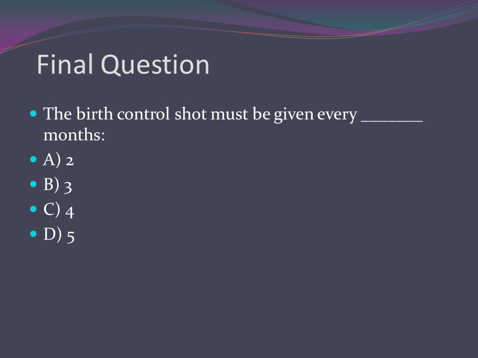 Final Question The birth control shot must be given every _______ months: A) 2 B) 3 C) 4 D) 5
