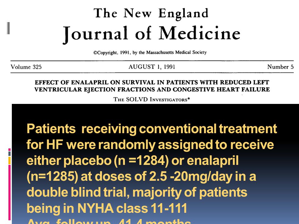 Patients receiving conventional treatment for HF were randomly assigned to receive either placebo (n =1284) or enalapril (n=1285) at doses of mg/day in a double blind trial, majority of patients being in NYHA class Avg.