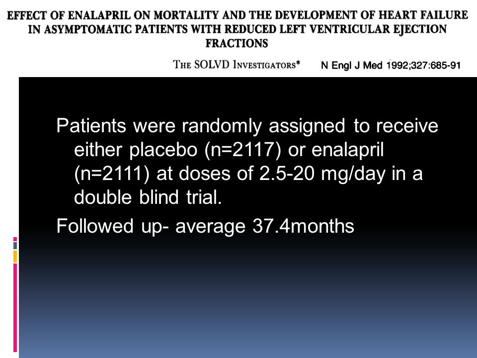 Patients were randomly assigned to receive either placebo (n=2117) or enalapril (n=2111) at doses of mg/day in a double blind trial.