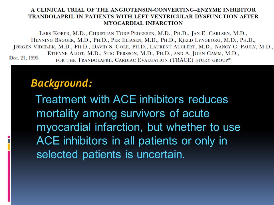 Background: Treatment with ACE inhibitors reduces mortality among survivors of acute myocardial infarction, but whether to use ACE inhibitors in all patients or only in selected patients is uncertain.