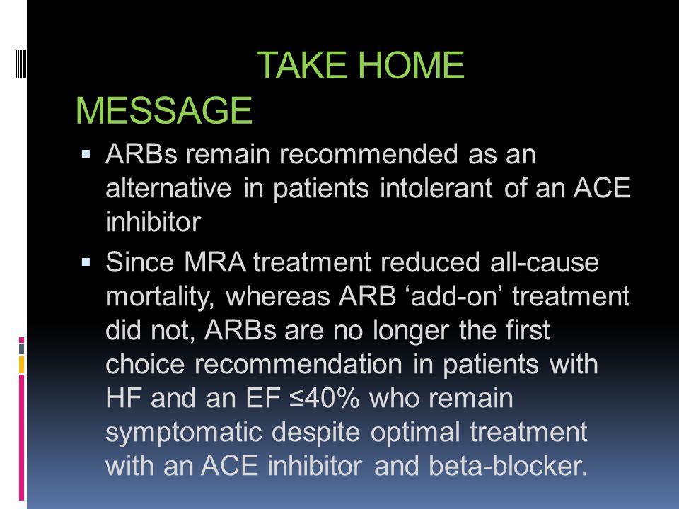 TAKE HOME MESSAGE ARBs remain recommended as an alternative in patients intolerant of an ACE inhibitor.