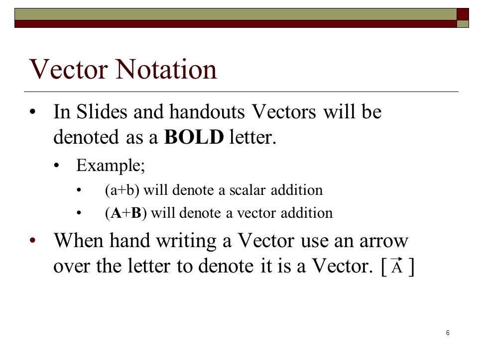 Vector Notation In Slides and handouts Vectors will be denoted as a BOLD letter. Example; (a+b) will denote a scalar addition.