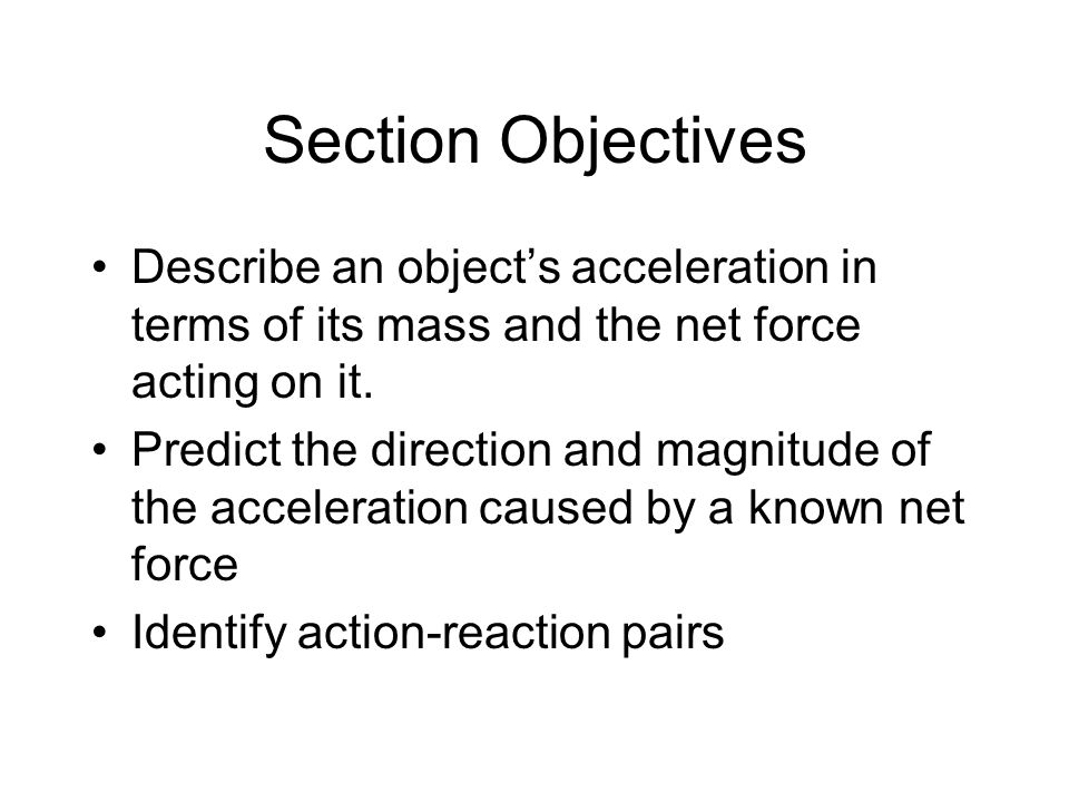 Section Objectives Describe an object’s acceleration in terms of its mass and the net force acting on it.