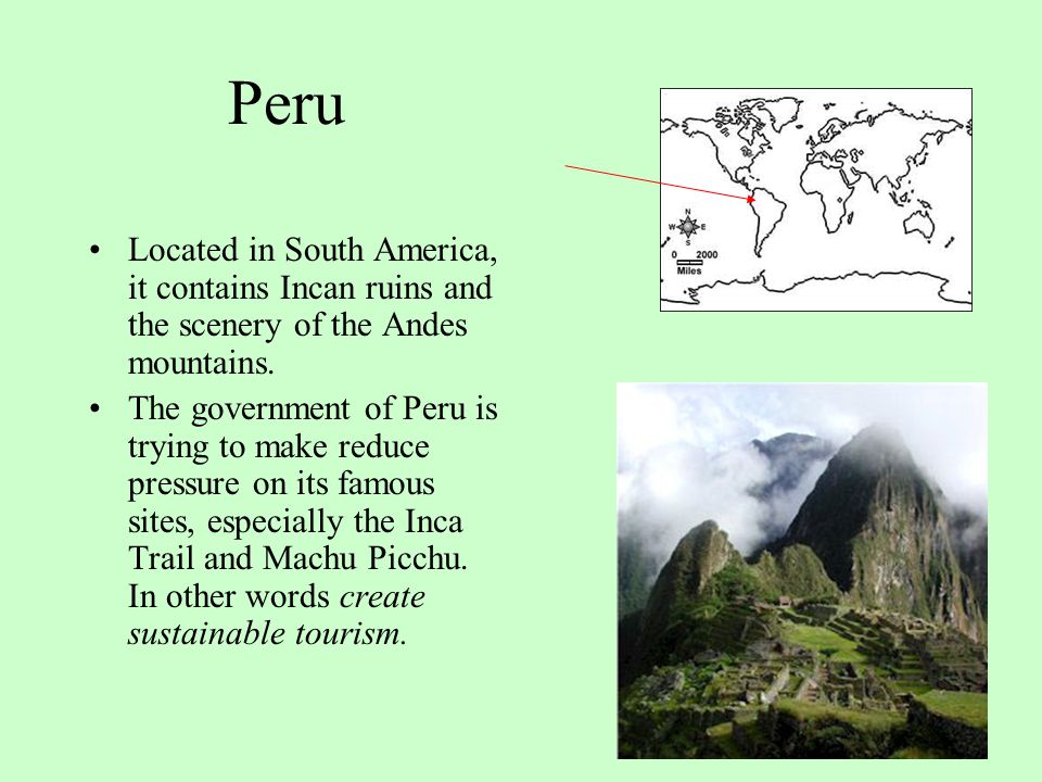 Peru Located in South America, it contains Incan ruins and the scenery of the Andes mountains.
