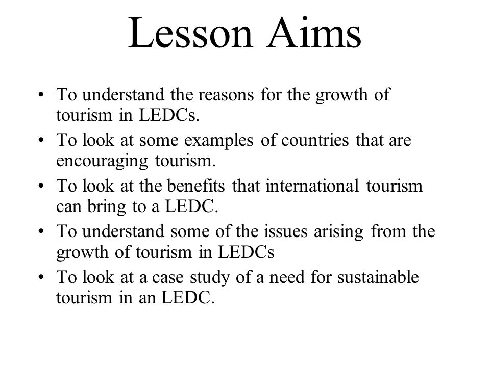 Lesson Aims To understand the reasons for the growth of tourism in LEDCs. To look at some examples of countries that are encouraging tourism.