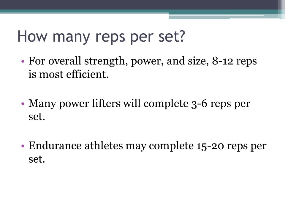 How many reps per set For overall strength, power, and size, 8-12 reps is most efficient. Many power lifters will complete 3-6 reps per set.