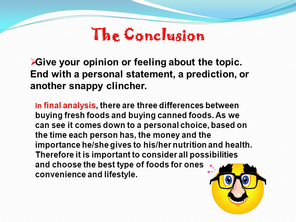The Conclusion Give your opinion or feeling about the topic. End with a personal statement, a prediction, or another snappy clincher.