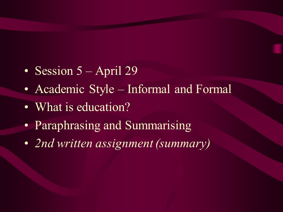 Session 5 – April 29 Academic Style – Informal and Formal. What is education Paraphrasing and Summarising.