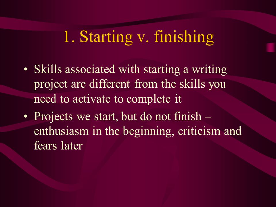 1. Starting v. finishing Skills associated with starting a writing project are different from the skills you need to activate to complete it.