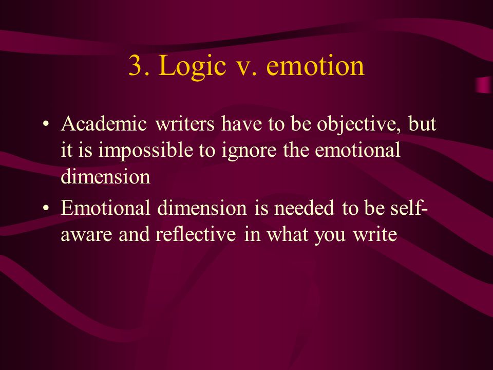 3. Logic v. emotion Academic writers have to be objective, but it is impossible to ignore the emotional dimension.