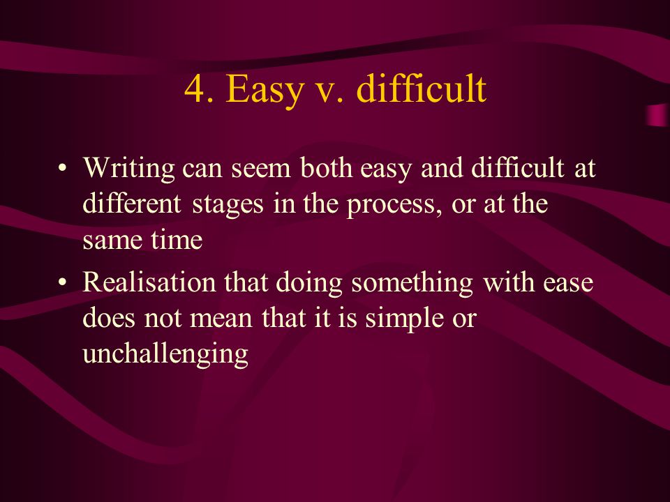 4. Easy v. difficult Writing can seem both easy and difficult at different stages in the process, or at the same time.