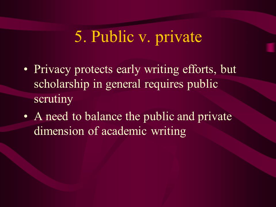 5. Public v. private Privacy protects early writing efforts, but scholarship in general requires public scrutiny.