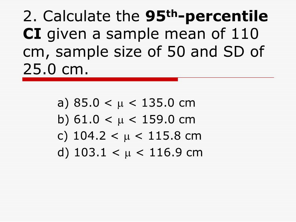 2. Calculate the 95th-percentile CI given a sample mean of 110 cm, sample size of 50 and SD of 25.0 cm.
