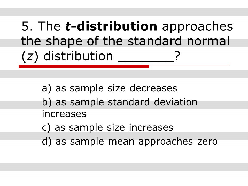 5. The t-distribution approaches the shape of the standard normal (z) distribution _______