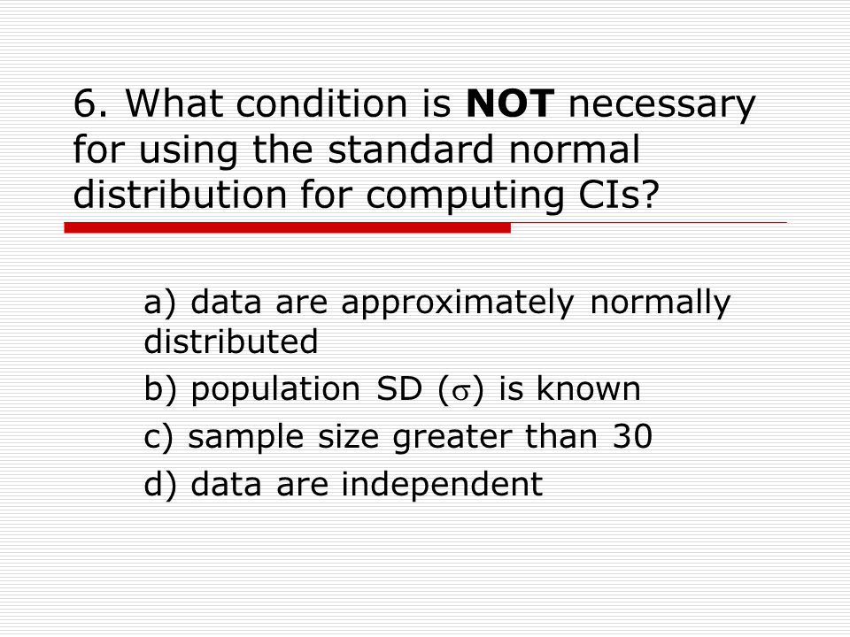 6. What condition is NOT necessary for using the standard normal distribution for computing CIs