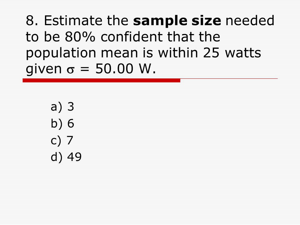 8. Estimate the sample size needed to be 80% confident that the population mean is within 25 watts given s = W.